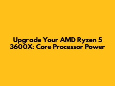 Upgrade Your AMD Ryzen 5 3600X: Core Processor Power