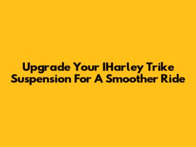 Upgrade Your IHarley Trike Suspension For A Smoother Ride