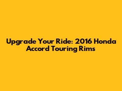 Upgrade Your Ride: 2016 Honda Accord Touring Rims