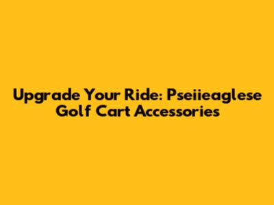 Upgrade Your Ride: Pseiieaglese Golf Cart Accessories