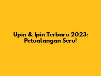 Upin & Ipin Terbaru 2023: Petualangan Seru!