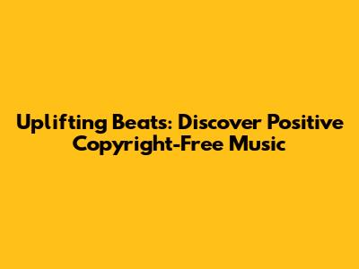 Uplifting Beats: Discover Positive Copyright-Free Music