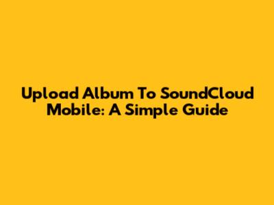 Upload Album To SoundCloud Mobile: A Simple Guide