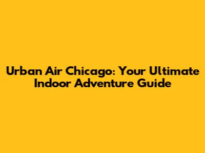 Urban Air Chicago: Your Ultimate Indoor Adventure Guide