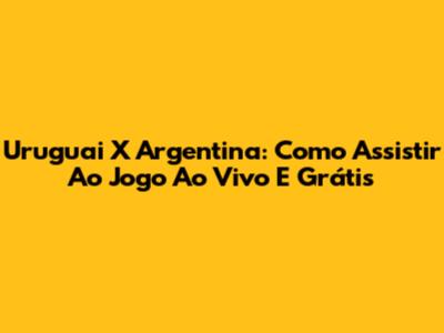Uruguai X Argentina: Como Assistir Ao Jogo Ao Vivo E Grátis