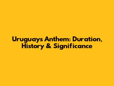 Uruguay's Anthem: Duration, History & Significance