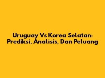 Uruguay Vs Korea Selatan: Prediksi, Analisis, Dan Peluang