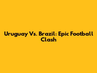 Uruguay Vs. Brazil: Epic Football Clash