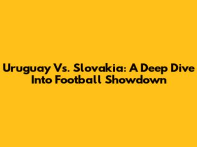 Uruguay Vs. Slovakia: A Deep Dive Into Football Showdown