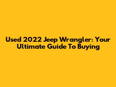 Used 2022 Jeep Wrangler: Your Ultimate Guide To Buying
