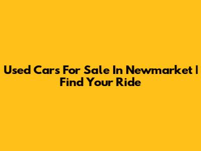 Used Cars For Sale In Newmarket | Find Your Ride