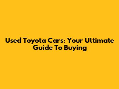 Used Toyota Cars: Your Ultimate Guide To Buying