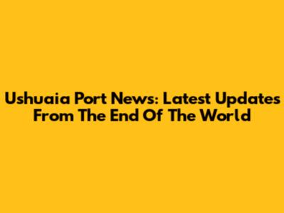 Ushuaia Port News: Latest Updates From The End Of The World