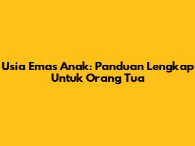 Usia Emas Anak: Panduan Lengkap Untuk Orang Tua