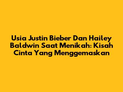 Usia Justin Bieber Dan Hailey Baldwin Saat Menikah: Kisah Cinta Yang Menggemaskan