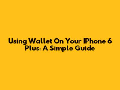 Using Wallet On Your IPhone 6 Plus: A Simple Guide