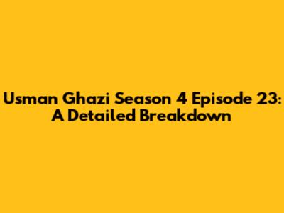 Usman Ghazi Season 4 Episode 23: A Detailed Breakdown