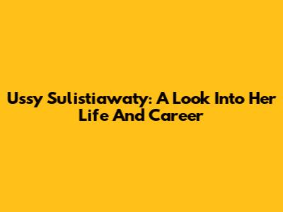 Ussy Sulistiawaty: A Look Into Her Life And Career