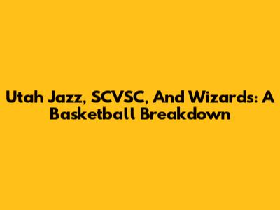 Utah Jazz, SCVSC, And Wizards: A Basketball Breakdown