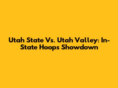 Utah State Vs. Utah Valley: In-State Hoops Showdown