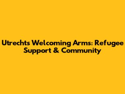Utrecht's Welcoming Arms: Refugee Support & Community