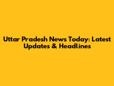 Uttar Pradesh News Today: Latest Updates & Headlines