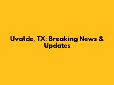 Uvalde, TX: Breaking News & Updates