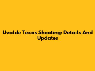 Uvalde Texas Shooting: Details And Updates