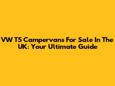 VW T5 Campervans For Sale In The UK: Your Ultimate Guide