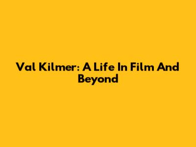 Val Kilmer: A Life In Film And Beyond