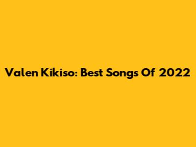 Valen Kikiso: Best Songs Of 2022