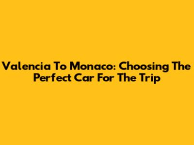 Valencia To Monaco: Choosing The Perfect Car For The Trip