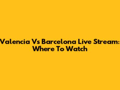 Valencia Vs Barcelona Live Stream: Where To Watch