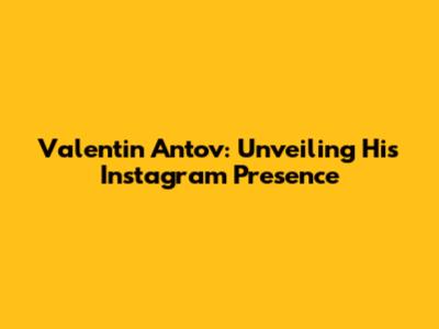 Valentin Antov: Unveiling His Instagram Presence