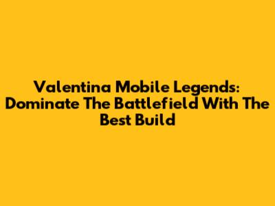 Valentina Mobile Legends: Dominate The Battlefield With The Best Build