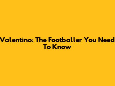 Valentino: The Footballer You Need To Know