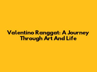 Valentino Ranggat: A Journey Through Art And Life
