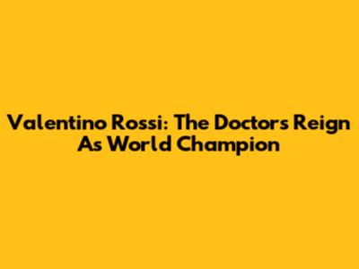 Valentino Rossi: The Doctor's Reign As World Champion