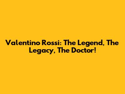 Valentino Rossi: The Legend, The Legacy, The Doctor!