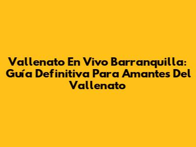 Vallenato En Vivo Barranquilla: Guía Definitiva Para Amantes Del Vallenato