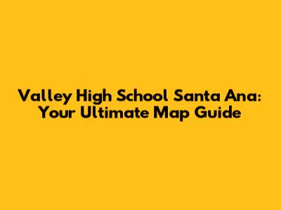 Valley High School Santa Ana: Your Ultimate Map Guide
