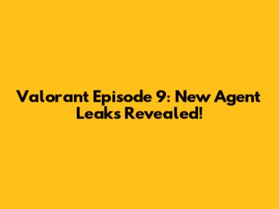 Valorant Episode 9: New Agent Leaks Revealed!