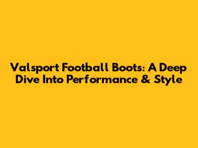 Valsport Football Boots: A Deep Dive Into Performance & Style