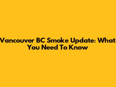 Vancouver BC Smoke Update: What You Need To Know