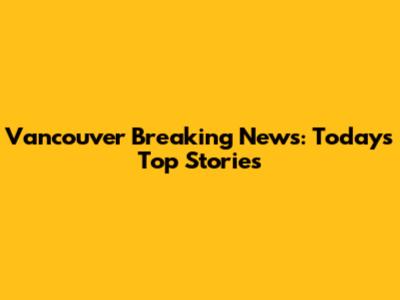 Vancouver Breaking News: Today's Top Stories
