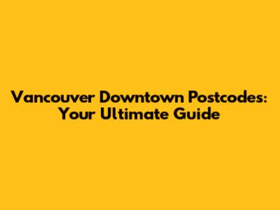 Vancouver Downtown Postcodes: Your Ultimate Guide