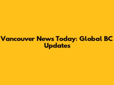 Vancouver News Today: Global BC Updates