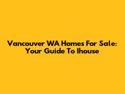 Vancouver WA Homes For Sale: Your Guide To Ihouse