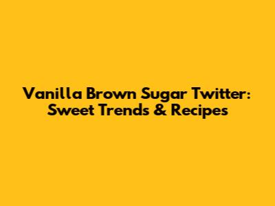 Vanilla Brown Sugar Twitter: Sweet Trends & Recipes