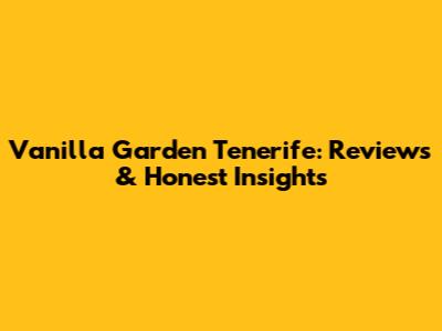 Vanilla Garden Tenerife: Reviews & Honest Insights